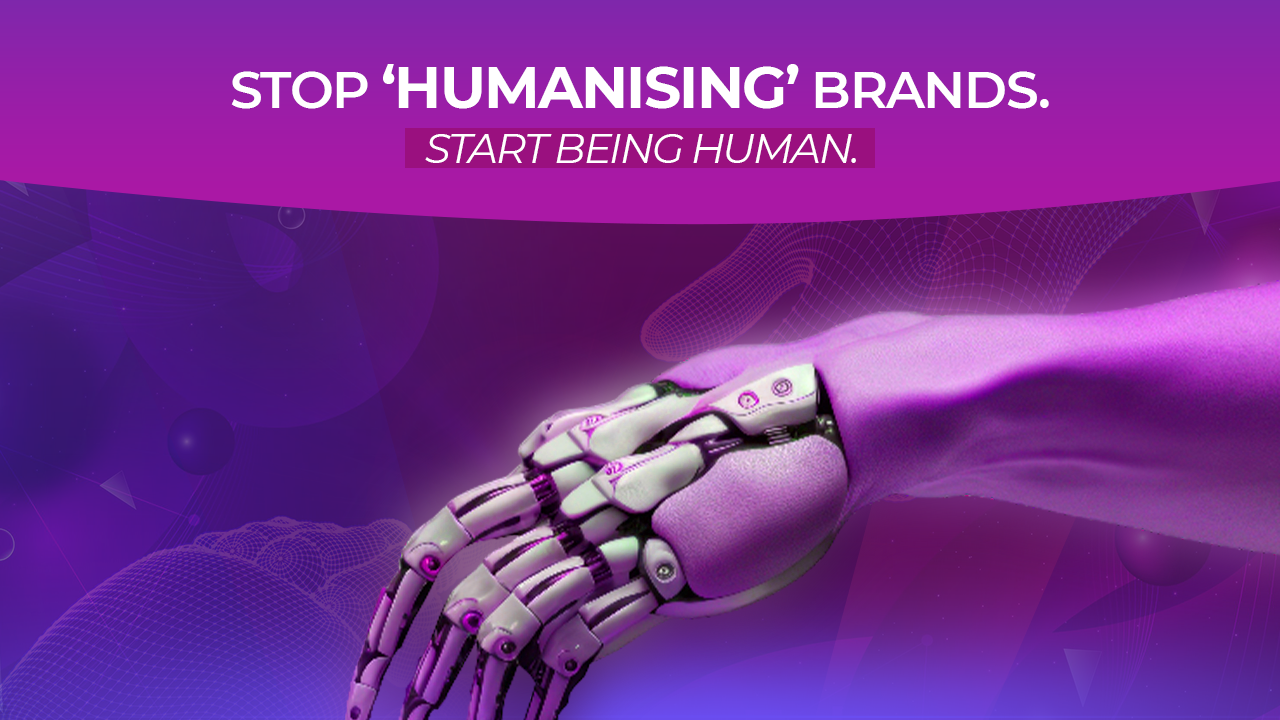 Stop ‘Humanising’ Brands. Start Being Human. 
