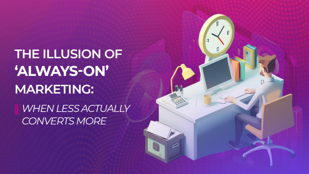 The Illusion of ‘Always-On’ Marketing: When Less Actually Converts More 