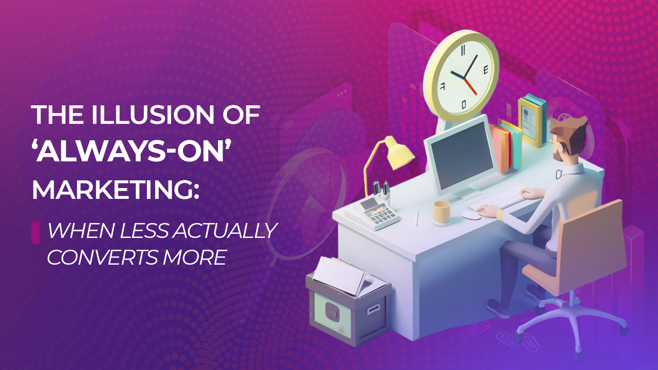 The Illusion of ‘Always-On’ Marketing: When Less Actually Converts More