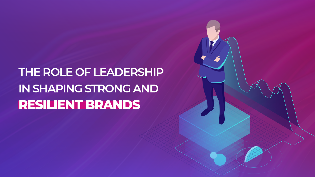The Role of Leadership in Shaping Strong and Resilient Brands 