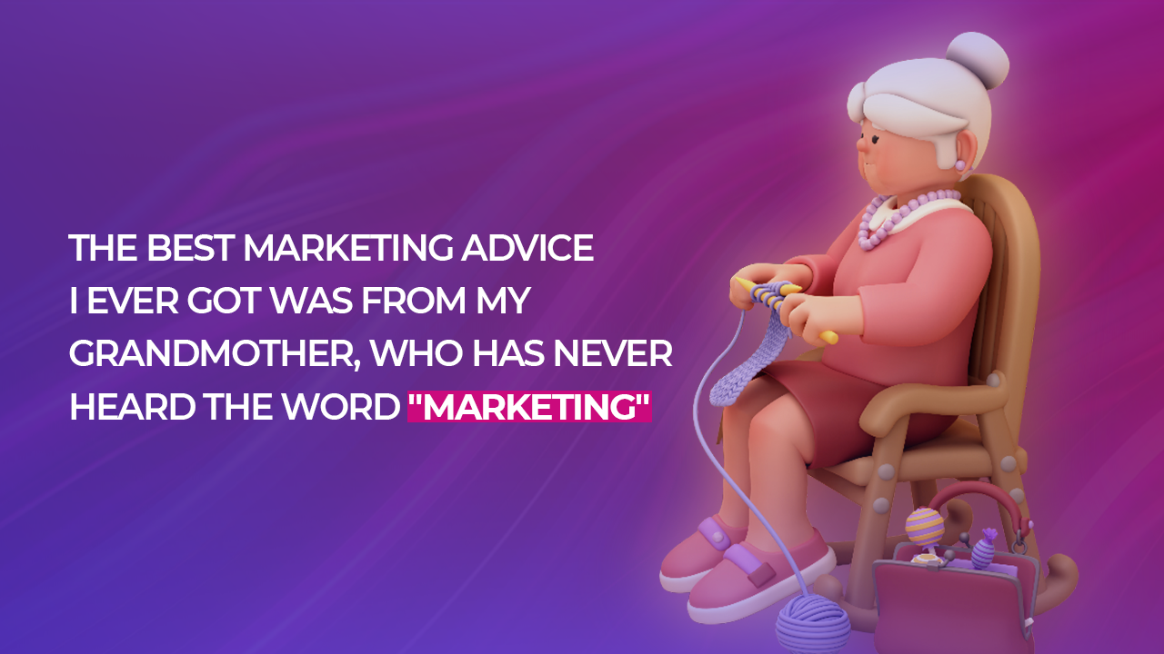The Best Marketing Advice I Ever Got Was from My Grandmother, Who Has Never Heard the Word “Marketing”